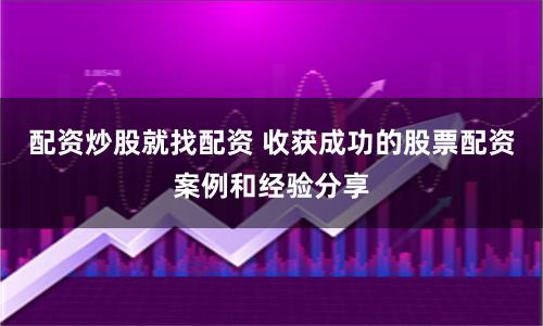 配资炒股就找配资 收获成功的股票配资案例和经验分享