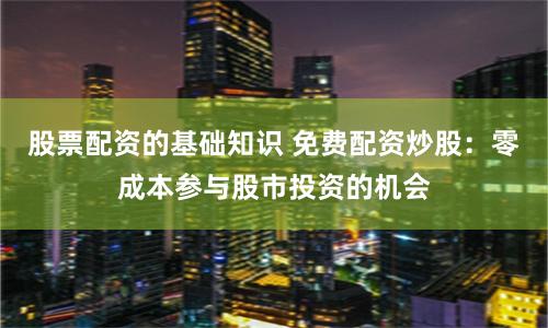 股票配资的基础知识 免费配资炒股：零成本参与股市投资的机会