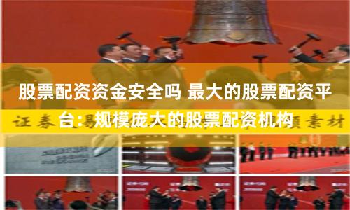 股票配资资金安全吗 最大的股票配资平台：规模庞大的股票配资机构
