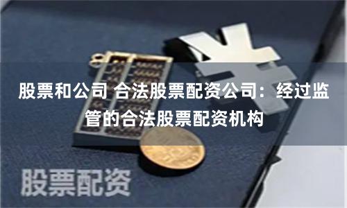 股票和公司 合法股票配资公司:经过监管的合法股票配资机构