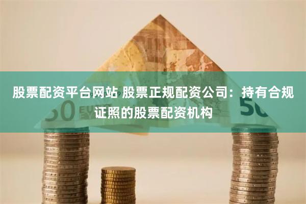 股票配资平台网站 股票正规配资公司：持有合规证照的股票配资机构