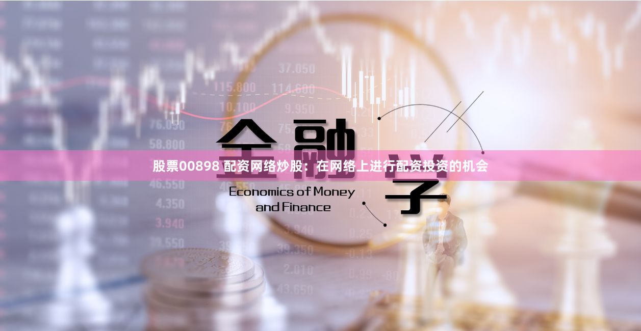 股票00898 配资网络炒股：在网络上进行配资投资的机会