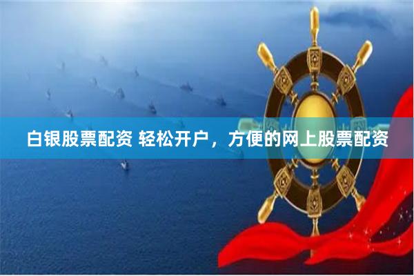 白银股票配资 轻松开户，方便的网上股票配资