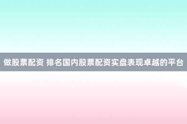 做股票配资 排名国内股票配资实盘表现卓越的平台