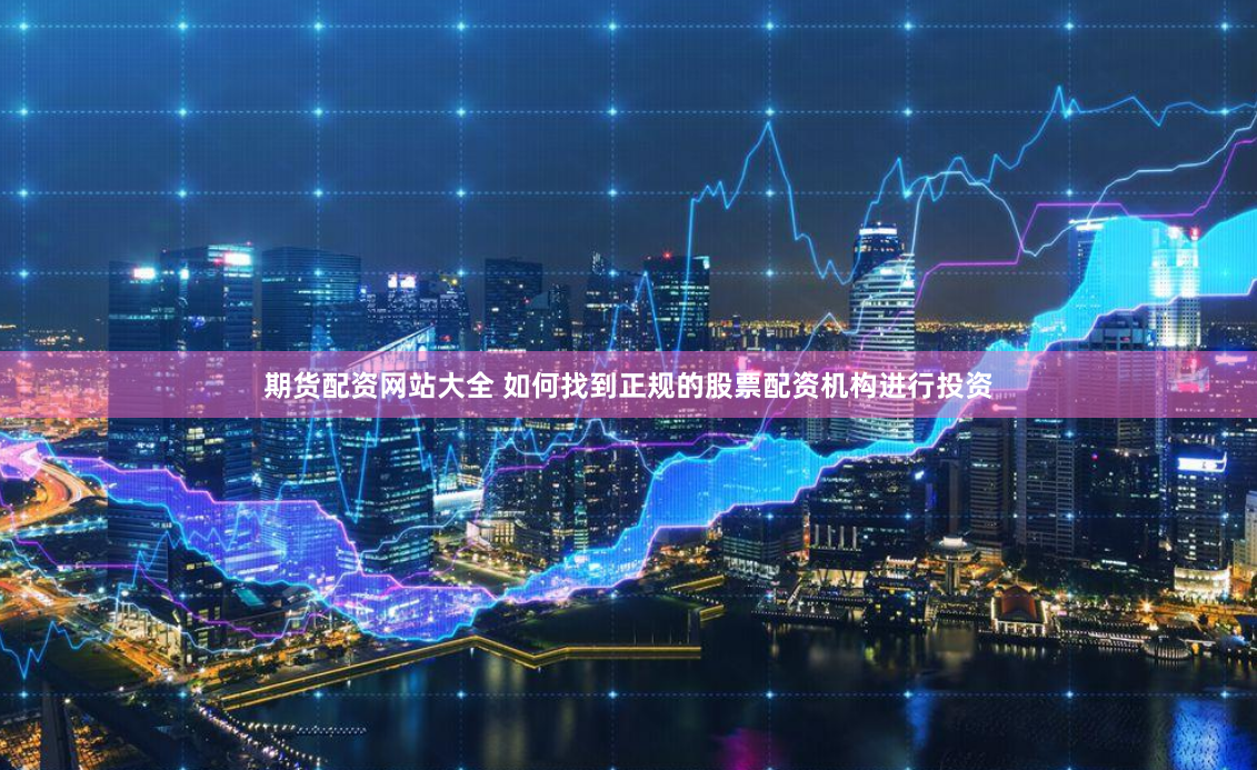 期货配资网站大全 如何找到正规的股票配资机构进行投资