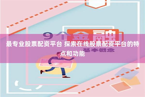 最专业股票配资平台 探索在线股票配资平台的特点和功能
