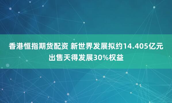 香港恒指期货配资 新世界发展拟约14.405亿元出售天得发展30%权益