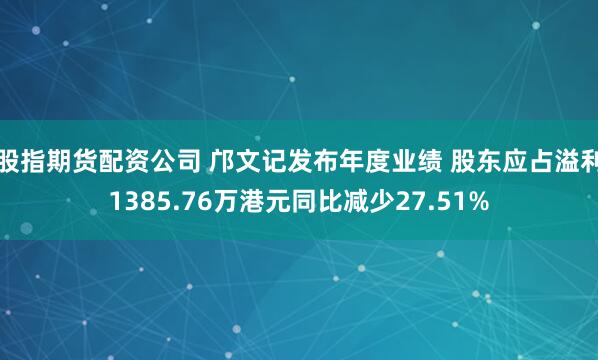 股指期货配资公司 邝文记发布年度业绩 股东应占溢利1385.76万港元同比减少27.51%