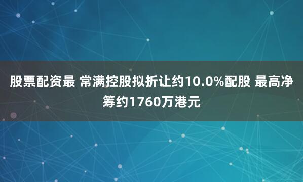 股票配资最 常满控股拟折让约10.0%配股 最高净筹约1760万港元