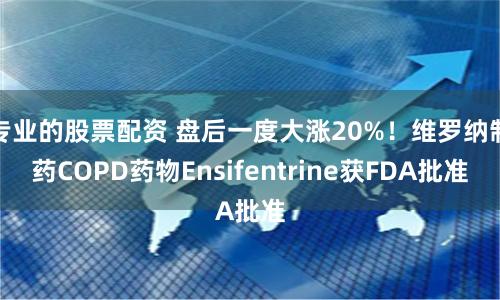 专业的股票配资 盘后一度大涨20%！维罗纳制药COPD药物Ensifentrine获FDA批准