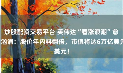 炒股配资交易平台 英伟达“看涨浪潮”愈发汹涌：股价年内料翻倍，市值将达6万亿美元！