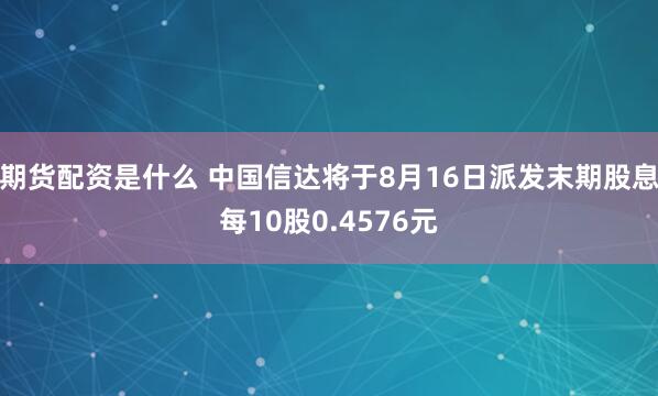 期货配资是什么 中国信达将于8月16日派发末期股息每10股0.4576元
