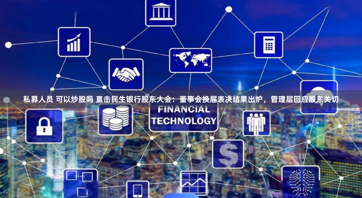 私募人员 可以炒股吗 直击民生银行股东大会：董事会换届表决结果出炉，管理层回应股东关切