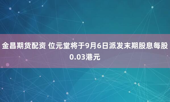 金昌期货配资 位元堂将于9月6日派发末期股息每股0.03港元