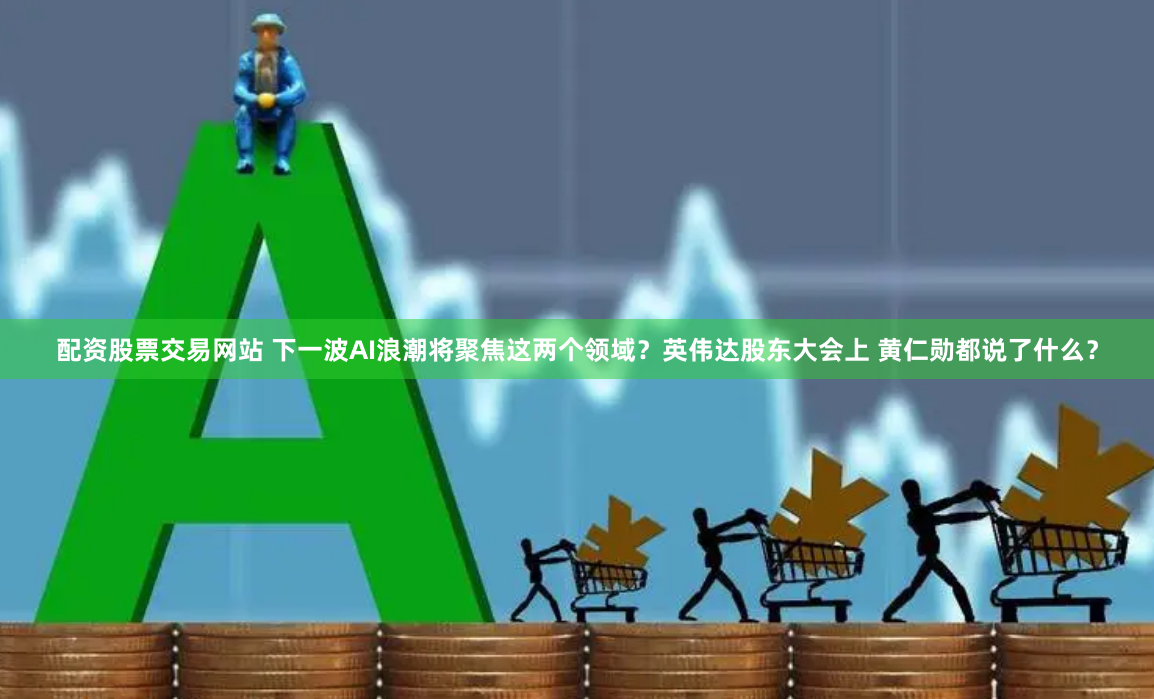 配资股票交易网站 下一波AI浪潮将聚焦这两个领域？英伟达股东大会上 黄仁勋都说了什么？