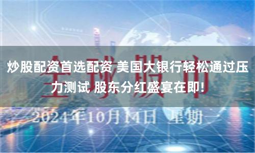 炒股配资首选配资 美国大银行轻松通过压力测试 股东分红盛宴在即!