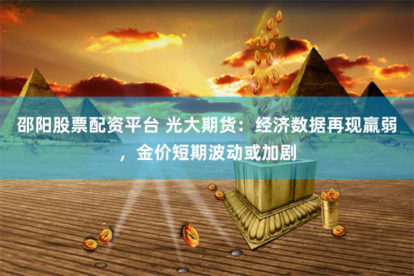 邵阳股票配资平台 光大期货：经济数据再现羸弱，金价短期波动或加剧