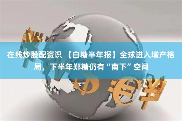 在线炒股配资识 【白糖半年报】全球进入增产格局，下半年郑糖仍有“南下”空间