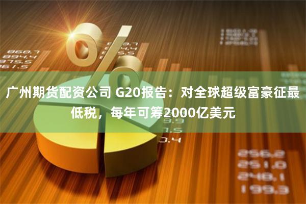 广州期货配资公司 G20报告：对全球超级富豪征最低税，每年可筹2000亿美元