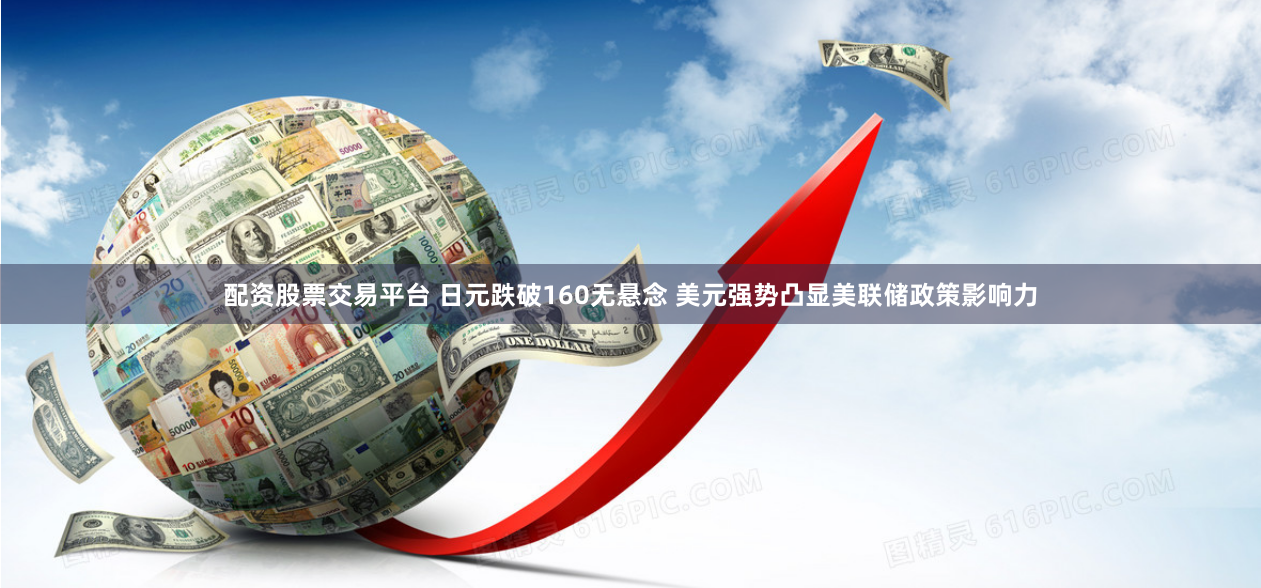 配资股票交易平台 日元跌破160无悬念 美元强势凸显美联储政策影响力