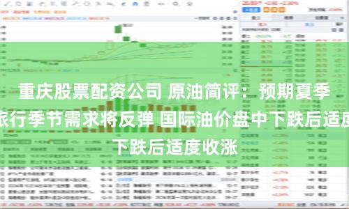 重庆股票配资公司 原油简评：预期夏季驾车旅行季节需求将反弹 国际油价盘中下跌后适度收涨