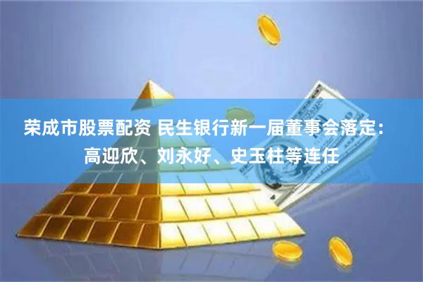 荣成市股票配资 民生银行新一届董事会落定： 高迎欣、刘永好、史玉柱等连任