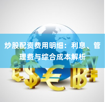 炒股配资费用明细：利息、管理费与综合成本解析