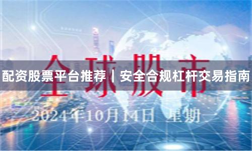 配资股票平台推荐｜安全合规杠杆交易指南