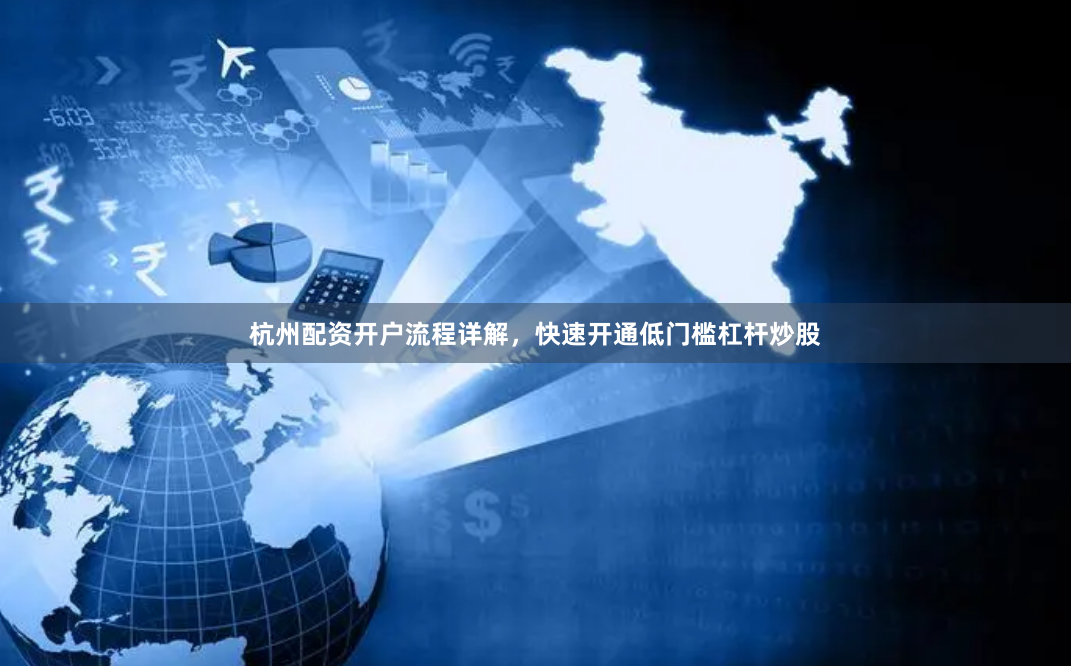 杭州配资开户流程详解，快速开通低门槛杠杆炒股