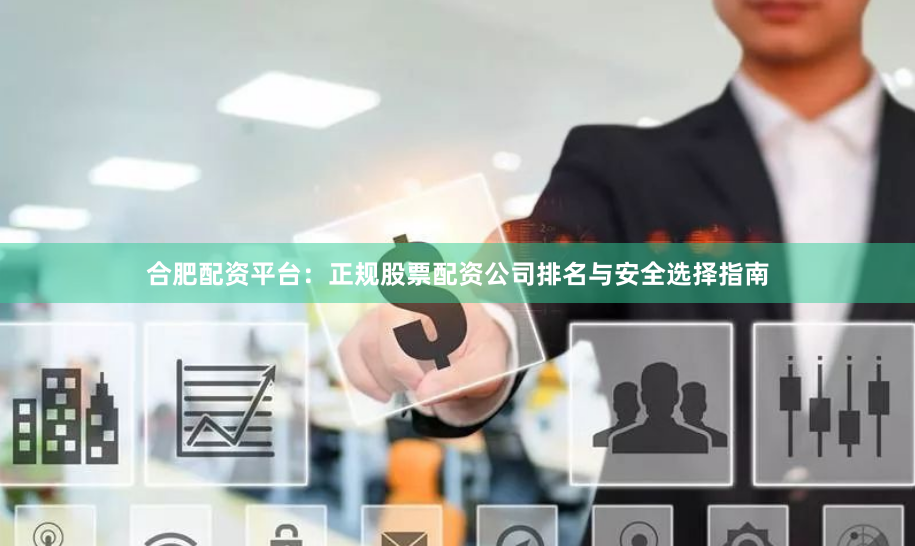 合肥配资平台：正规股票配资公司排名与安全选择指南