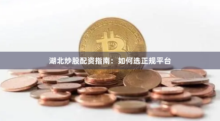 湖北炒股配资指南:如何选正规平台