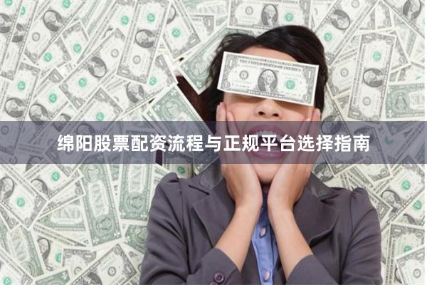 绵阳股票配资流程与正规平台选择指南