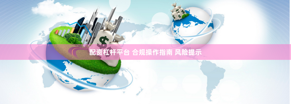 配资杠杆平台 合规操作指南 风险提示