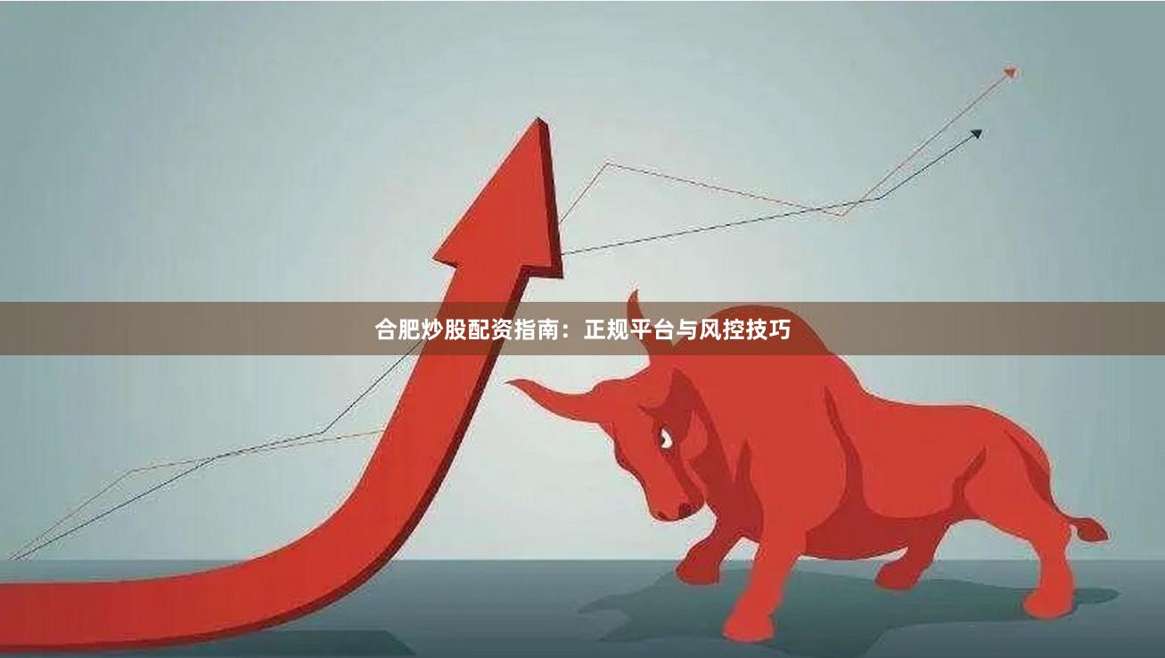 合肥炒股配资指南：正规平台与风控技巧