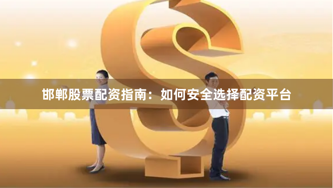 邯郸股票配资指南：如何安全选择配资平台