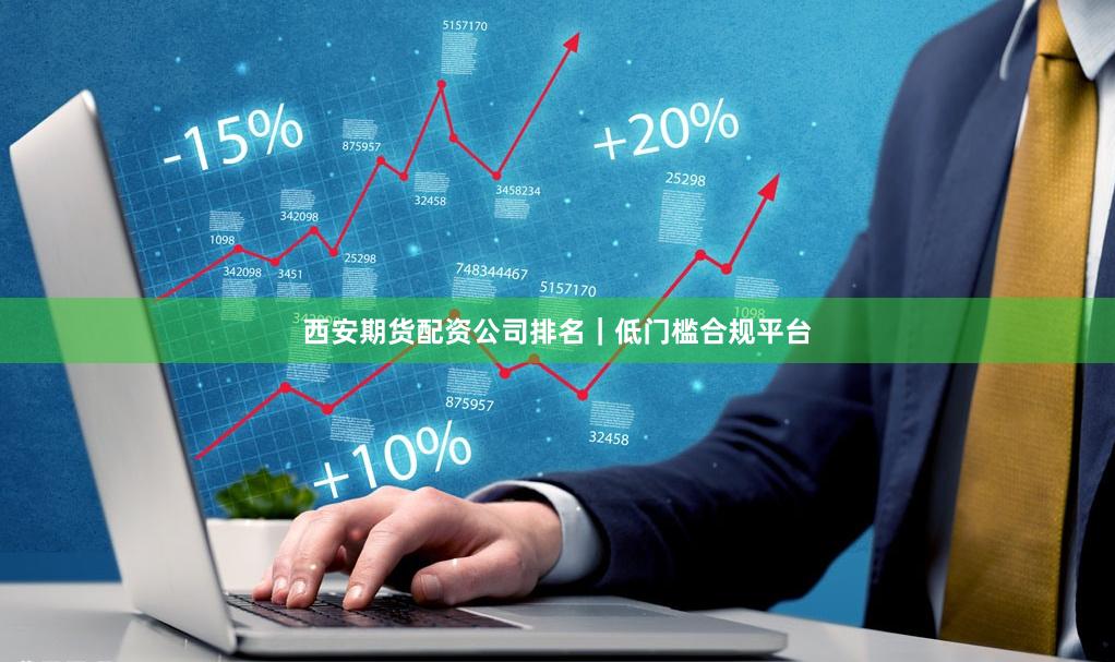 西安期货配资公司排名｜低门槛合规平台