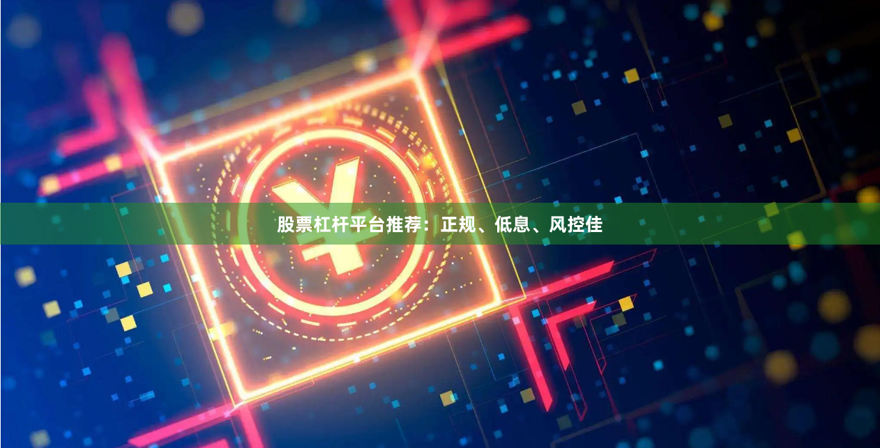 股票杠杆平台推荐：正规、低息、风控佳