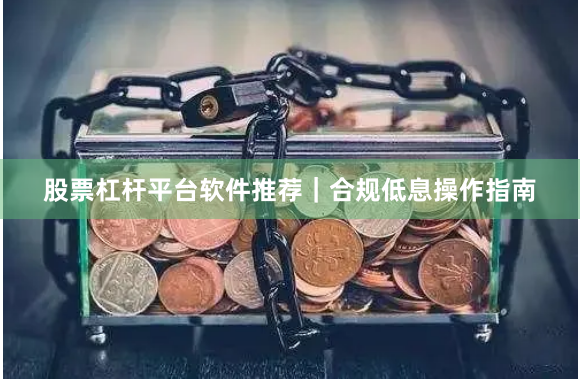 股票杠杆平台软件推荐｜合规低息操作指南