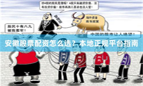 安徽股票配资怎么选？本地正规平台指南