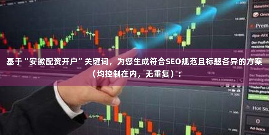 基于“安徽配资开户”关键词，为您生成符合SEO规范且标题各异的方案（均控制在内，无重复）：