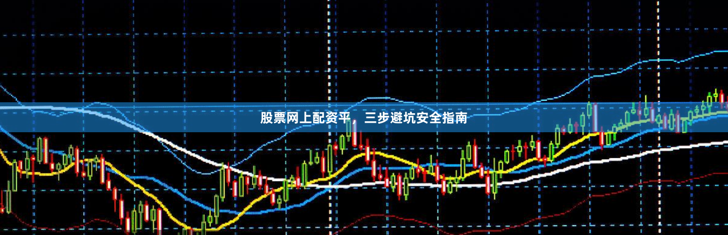 股票网上配资平，三步避坑安全指南