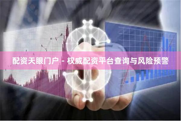 配资天眼门户 - 权威配资平台查询与风险预警
